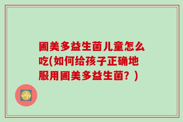 圃美多益生菌儿童怎么吃(如何给孩子正确地服用圃美多益生菌？)