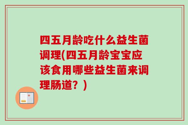 四五月龄吃什么益生菌调理(四五月龄宝宝应该食用哪些益生菌来调理肠道?) 四五月龄吃什么益生菌调理(四五月龄宝宝应该食用哪些益生菌来调理肠道?)