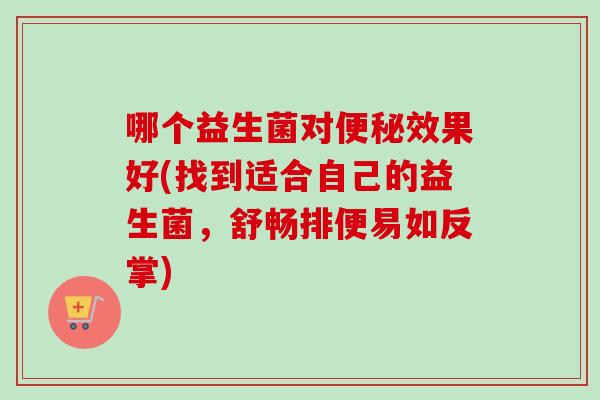 哪个益生菌对效果好(找到适合自己的益生菌,舒畅排便易如反掌) 哪个益生菌对效果好(找到适合自己的益生菌,舒畅排便易如反掌)