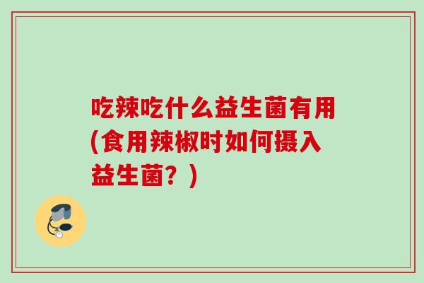 吃辣吃什么益生菌有用(食用辣椒时如何摄入益生菌？)
