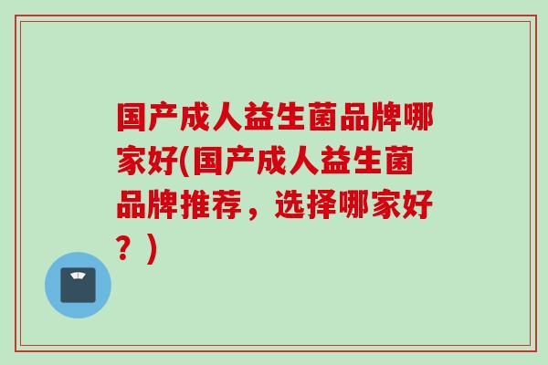 国产成人益生菌品牌哪家好(国产成人益生菌品牌推荐,选择哪家好?) 国产成人益生菌品牌哪家好(国产成人益生菌品牌推荐,选择哪家好?)
