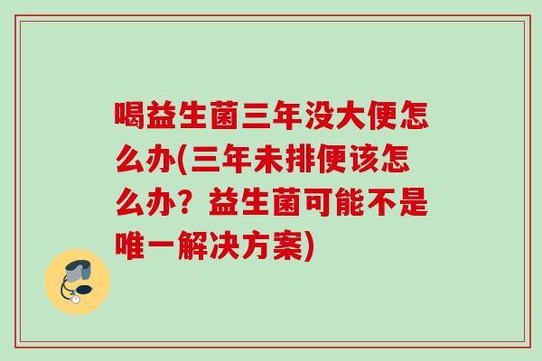 喝益生菌三年没大便怎么办(三年未排便该怎么办？益生菌可能不是解决方案)