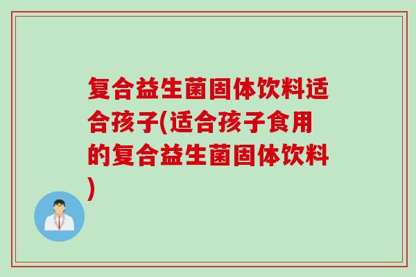 复合益生菌固体饮料适合孩子(适合孩子食用的复合益生菌固体饮料) 复合益生菌固体饮料适合孩子(适合孩子食用的复合益生菌固体饮料)