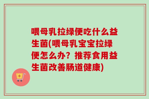 喂母乳拉绿便吃什么益生菌(喂母乳宝宝拉绿便怎么办?推荐食用益生菌改善肠道健康) 喂母乳拉绿便吃什么益生菌(喂母乳宝宝拉绿便怎么办?推荐食用益生菌改善肠道健康)