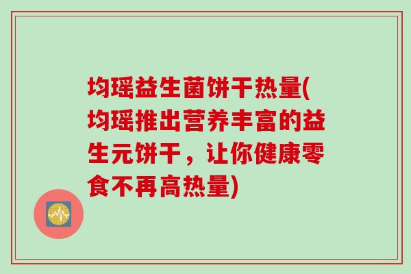 均瑶益生菌饼干热量(均瑶推出营养丰富的益生元饼干，让你健康零食不再高热量)