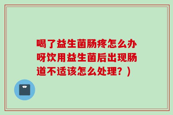 喝了益生菌肠疼怎么办呀饮用益生菌后出现肠道不适该怎么处理？)