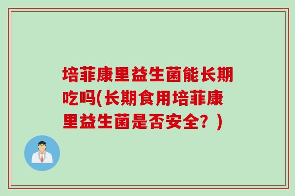 培菲康里益生菌能长期吃吗(长期食用培菲康里益生菌是否安全?) 培菲康里益生菌能长期吃吗(长期食用培菲康里益生菌是否安全?)