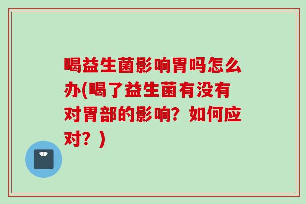 喝益生菌影响胃吗怎么办(喝了益生菌有没有对胃部的影响？如何应对？)
