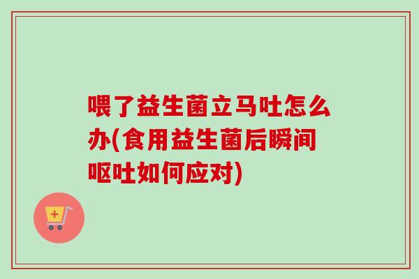 喂了益生菌立马吐怎么办(食用益生菌后瞬间如何应对) 喂了益生菌立马吐怎么办(食用益生菌后瞬间如何应对)