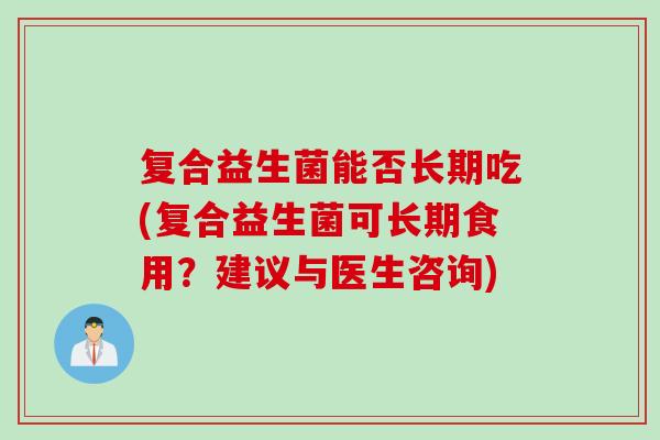 复合益生菌能否长期吃(复合益生菌可长期食用?建议与医生咨询) 复合益生菌能否长期吃(复合益生菌可长期食用?建议与医生咨询)
