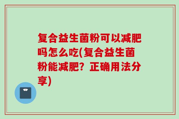 复合益生菌粉可以吗怎么吃(复合益生菌粉能?正确用法分享) 复合益生菌粉可以吗怎么吃(复合益生菌粉能?正确用法分享)