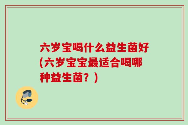 六岁宝喝什么益生菌好(六岁宝宝适合喝哪种益生菌？)