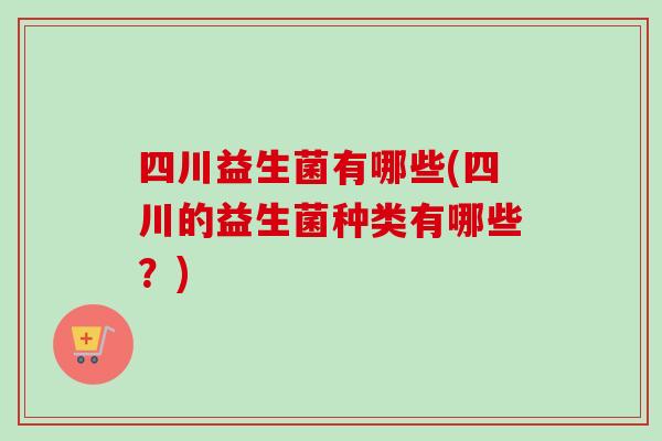 四川益生菌有哪些(四川的益生菌种类有哪些？)