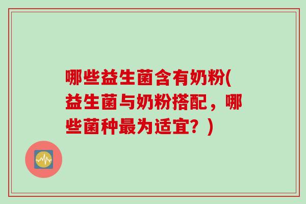 哪些益生菌含有奶粉(益生菌与奶粉搭配，哪些菌种为适宜？)