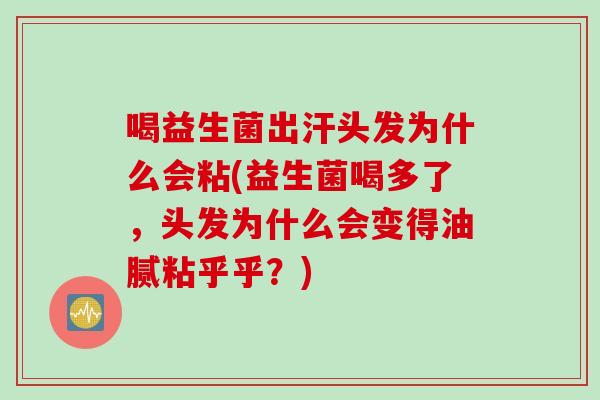 喝益生菌出汗头发为什么会粘(益生菌喝多了，头发为什么会变得油腻粘乎乎？)