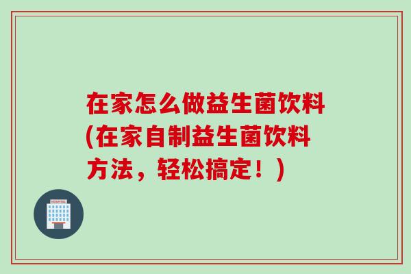 在家怎么做益生菌饮料(在家自制益生菌饮料方法,轻松搞定!) 在家怎么做益生菌饮料(在家自制益生菌饮料方法,轻松搞定!)
