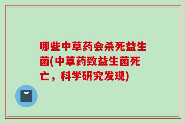 哪些中草药会杀死益生菌(中草药致益生菌死亡,科学研究发现) 哪些中草药会杀死益生菌(中草药致益生菌死亡,科学研究发现)