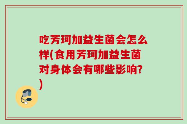 吃芳珂加益生菌会怎么样(食用芳珂加益生菌对身体会有哪些影响？)