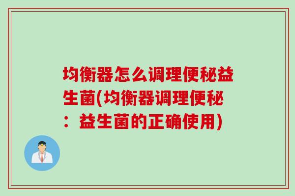均衡器怎么调理益生菌(均衡器调理：益生菌的正确使用)