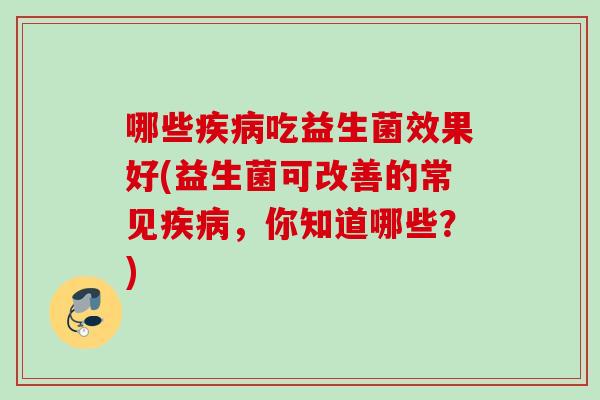 哪些吃益生菌效果好(益生菌可改善的常见,你知道哪些?) 哪些吃益生菌效果好(益生菌可改善的常见,你知道哪些?)