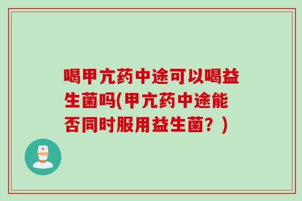 喝甲亢药中途可以喝益生菌吗(甲亢药中途能否同时服用益生菌？)