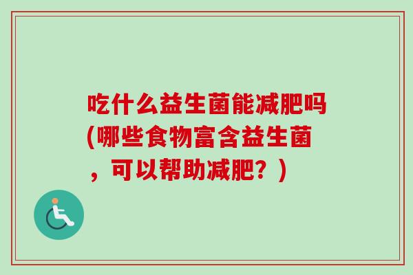 吃什么益生菌能吗(哪些食物富含益生菌,可以帮助?) 吃什么益生菌能吗(哪些食物富含益生菌,可以帮助?)
