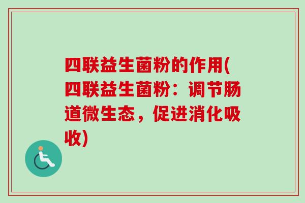 四联益生菌粉的作用(四联益生菌粉:调节肠道微生态,促进消化吸收) 四联益生菌粉的作用(四联益生菌粉:调节肠道微生态,促进消化吸收)