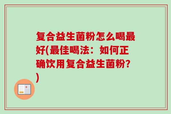 复合益生菌粉怎么喝好(佳喝法:如何正确饮用复合益生菌粉?) 复合益生菌粉怎么喝好(佳喝法:如何正确饮用复合益生菌粉?)