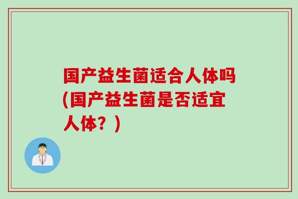 国产益生菌适合人体吗(国产益生菌是否适宜人体？)