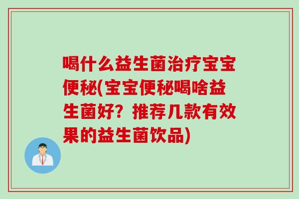 喝什么益生菌宝宝(宝宝喝啥益生菌好?推荐几款有效果的益生菌饮品) 喝什么益生菌宝宝(宝宝喝啥益生菌好?推荐几款有效果的益生菌饮品)