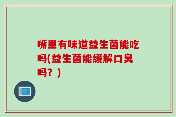 嘴里有味道益生菌能吃吗(益生菌能缓解吗？)