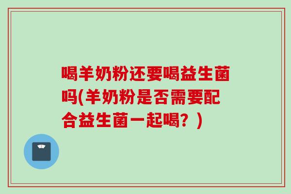喝羊奶粉还要喝益生菌吗(羊奶粉是否需要配合益生菌一起喝?) 喝羊奶粉还要喝益生菌吗(羊奶粉是否需要配合益生菌一起喝?)