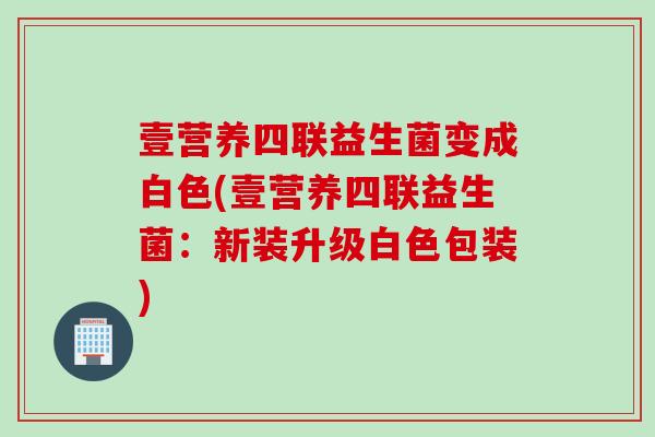 壹营养四联益生菌变成白色(壹营养四联益生菌：新装升级白色包装)