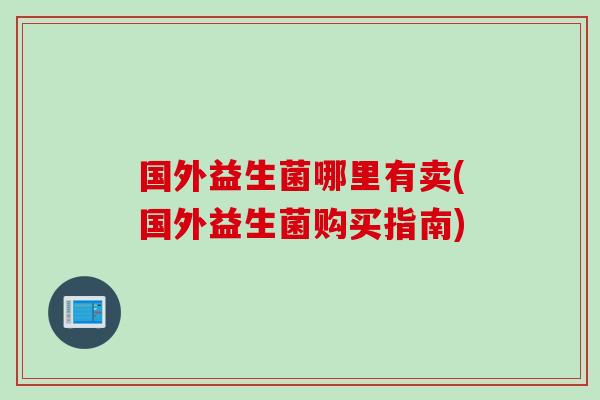 国外益生菌哪里有卖(国外益生菌购买指南) 国外益生菌哪里有卖(国外益生菌购买指南)