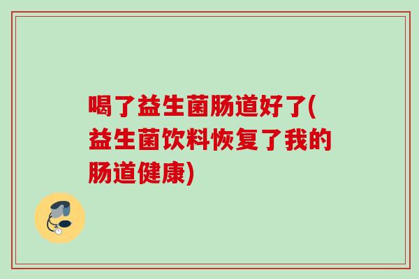喝了益生菌肠道好了(益生菌饮料恢复了我的肠道健康) 喝了益生菌肠道好了(益生菌饮料恢复了我的肠道健康)