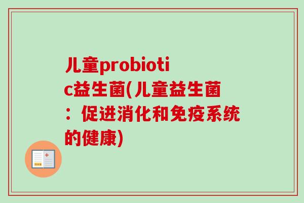 儿童probiotic益生菌(儿童益生菌:促进消化和系统的健康) 儿童probiotic益生菌(儿童益生菌:促进消化和系统的健康)