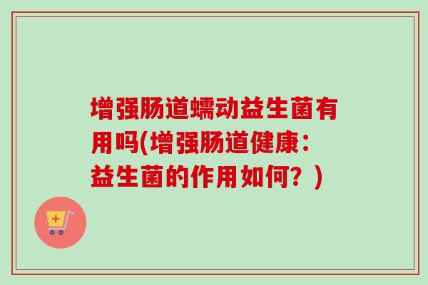 增强肠道蠕动益生菌有用吗(增强肠道健康：益生菌的作用如何？)