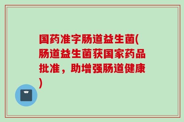 国药准字肠道益生菌(肠道益生菌获国家药品批准,助增强肠道健康) 国药准字肠道益生菌(肠道益生菌获国家药品批准,助增强肠道健康)