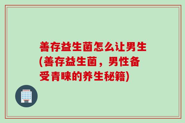 善存益生菌怎么让男生(善存益生菌,男性备受青睐的养生秘籍) 善存益生菌怎么让男生(善存益生菌,男性备受青睐的养生秘籍)