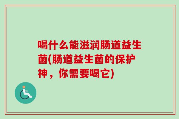 喝什么能滋润肠道益生菌(肠道益生菌的保护神，你需要喝它)