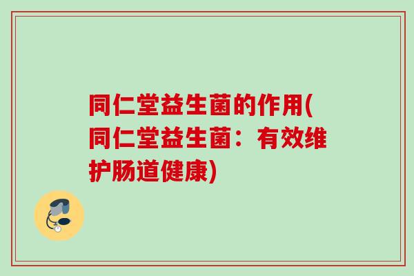 同仁堂益生菌的作用(同仁堂益生菌:有效维护肠道健康) 同仁堂益生菌的作用(同仁堂益生菌:有效维护肠道健康)