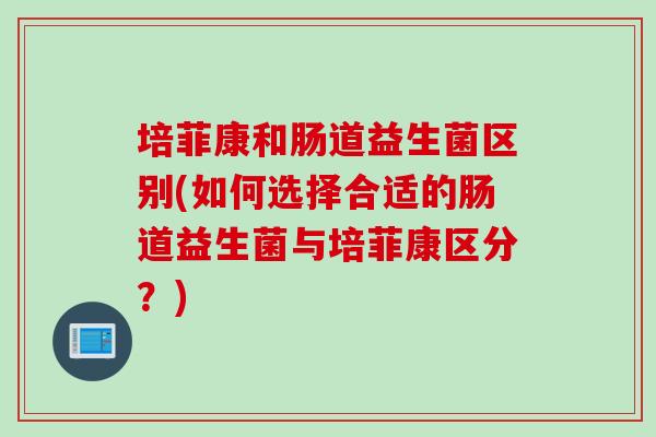 培菲康和肠道益生菌区别(如何选择合适的肠道益生菌与培菲康区分？)