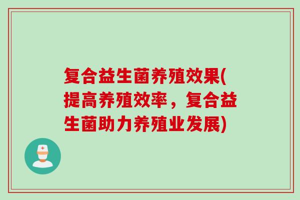 复合益生菌养殖效果(提高养殖效率，复合益生菌助力养殖业发展)