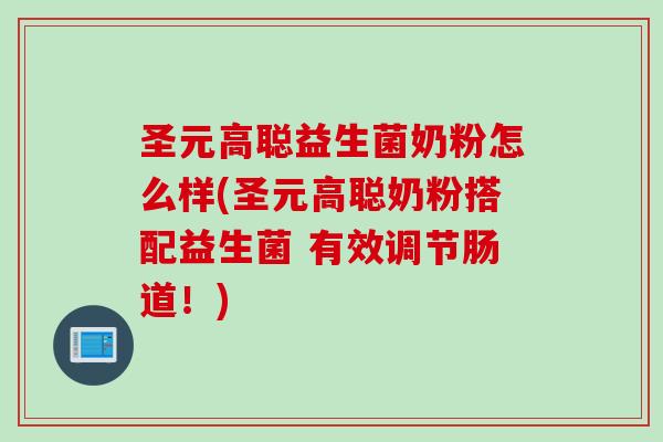 圣元高聪益生菌奶粉怎么样(圣元高聪奶粉搭配益生菌 有效调节肠道！)