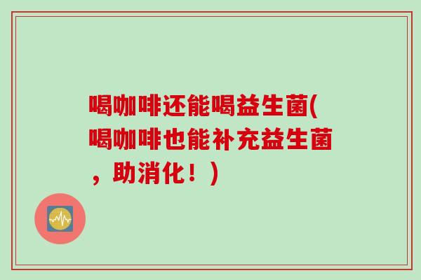 喝咖啡还能喝益生菌(喝咖啡也能补充益生菌，助消化！)