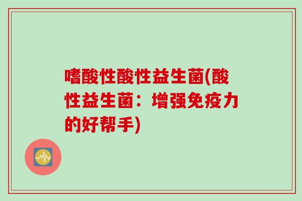 嗜酸性酸性益生菌(酸性益生菌:增强力的好帮手) 嗜酸性酸性益生菌(酸性益生菌:增强力的好帮手)