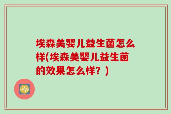埃森美婴儿益生菌怎么样(埃森美婴儿益生菌的效果怎么样?) 埃森美婴儿益生菌怎么样(埃森美婴儿益生菌的效果怎么样?)