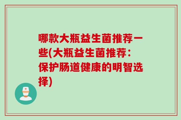 哪款大瓶益生菌推荐一些(大瓶益生菌推荐：保护肠道健康的明智选择)