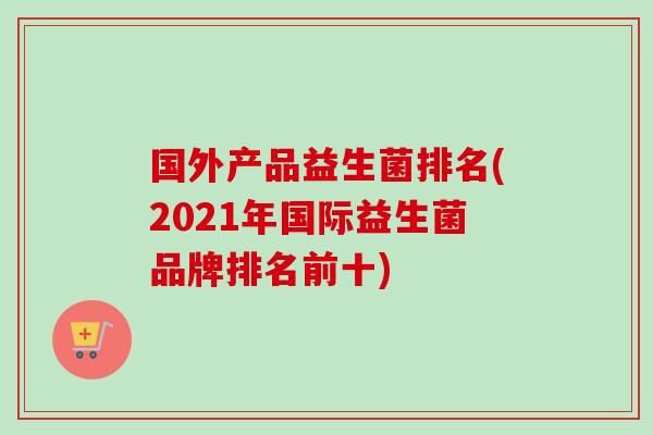 国外产品益生菌排名(2021年国际益生菌品牌排名前十) 国外产品益生菌排名(2021年国际益生菌品牌排名前十)