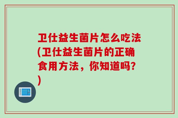 卫仕益生菌片怎么吃法(卫仕益生菌片的正确食用方法,你知道吗?) 卫仕益生菌片怎么吃法(卫仕益生菌片的正确食用方法,你知道吗?)